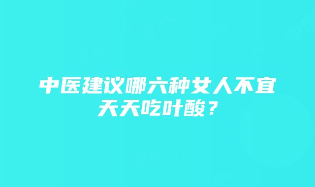 中医建议哪六种女人不宜天天吃叶酸？