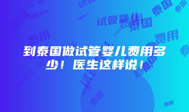 到泰国做试管婴儿费用多少！医生这样说！