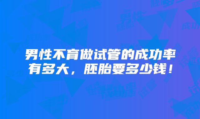 男性不育做试管的成功率有多大，胚胎要多少钱！