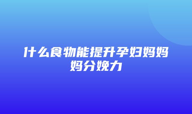 什么食物能提升孕妇妈妈妈分娩力