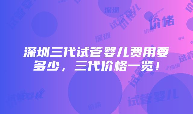 深圳三代试管婴儿费用要多少，三代价格一览！