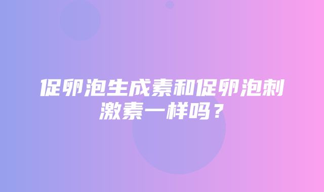 促卵泡生成素和促卵泡刺激素一样吗？