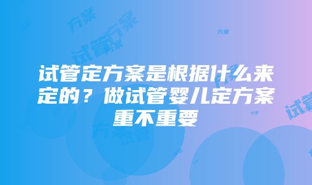 试管定方案是根据什么来定的？做试管婴儿定方案重不重要