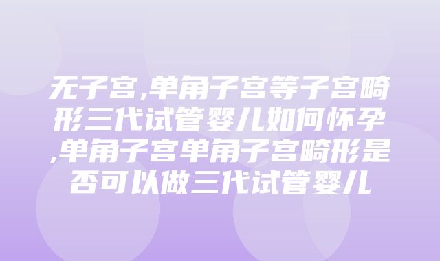 无子宫,单角子宫等子宫畸形三代试管婴儿如何怀孕,单角子宫单角子宫畸形是否可以做三代试管婴儿