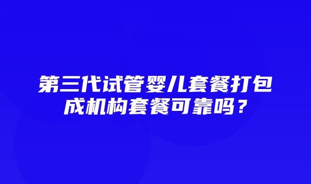 第三代试管婴儿套餐打包成机构套餐可靠吗？