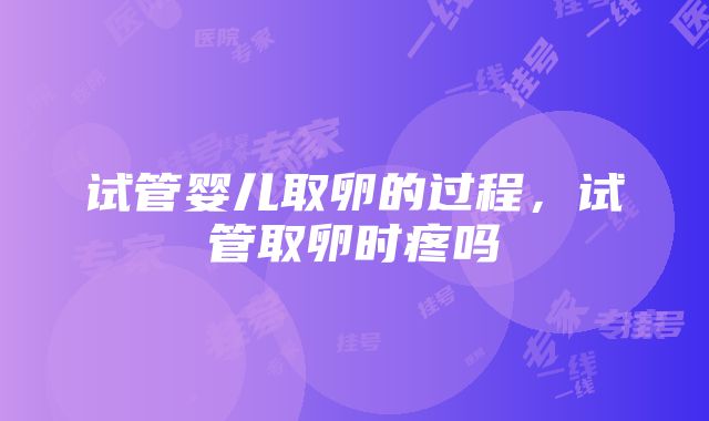 试管婴儿取卵的过程，试管取卵时疼吗