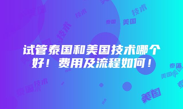 试管泰国和美国技术哪个好！费用及流程如何！