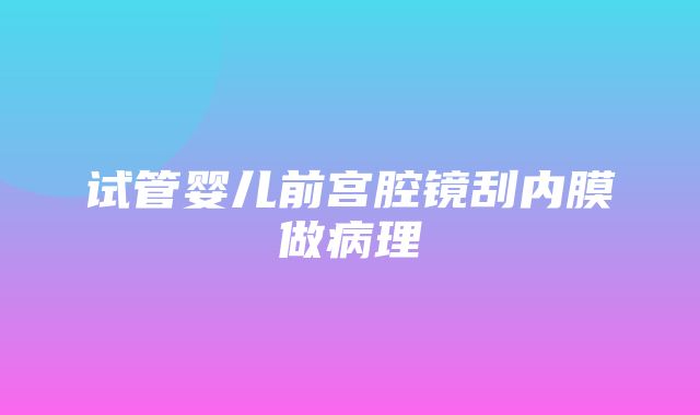 试管婴儿前宫腔镜刮内膜做病理