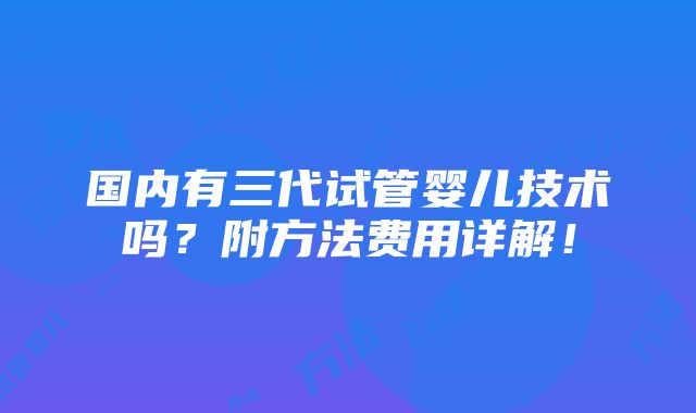 国内有三代试管婴儿技术吗？附方法费用详解！