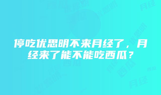 停吃优思明不来月经了，月经来了能不能吃西瓜？