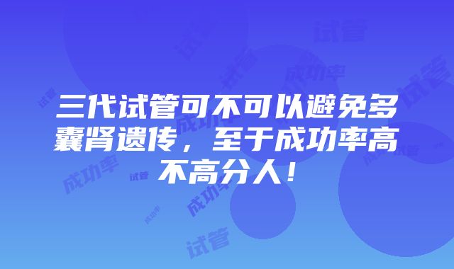 三代试管可不可以避免多囊肾遗传，至于成功率高不高分人！