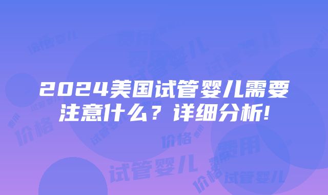 2024美国试管婴儿需要注意什么？详细分析!