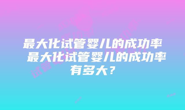 最大化试管婴儿的成功率 最大化试管婴儿的成功率有多大？