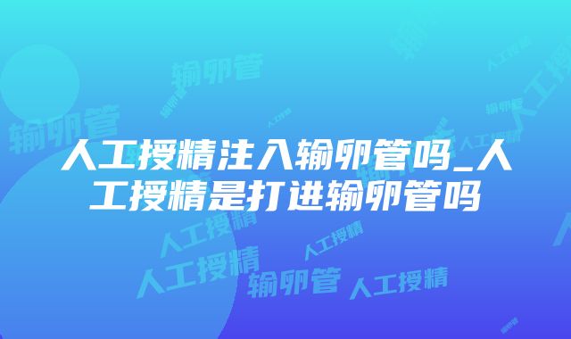 人工授精注入输卵管吗_人工授精是打进输卵管吗