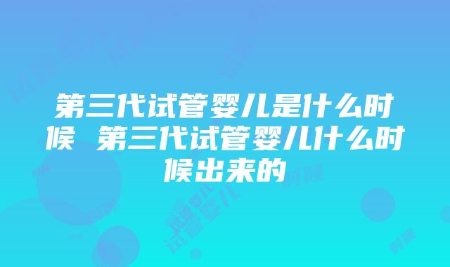 第三代试管婴儿是什么时候 第三代试管婴儿什么时候出来的