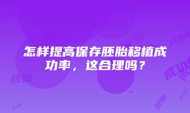 怎样提高保存胚胎移植成功率，这合理吗？