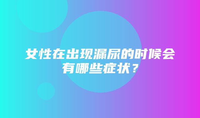 女性在出现漏尿的时候会有哪些症状？