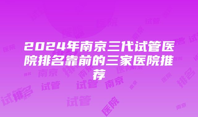 2024年南京三代试管医院排名靠前的三家医院推荐