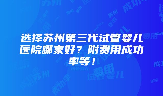 选择苏州第三代试管婴儿医院哪家好？附费用成功率等！