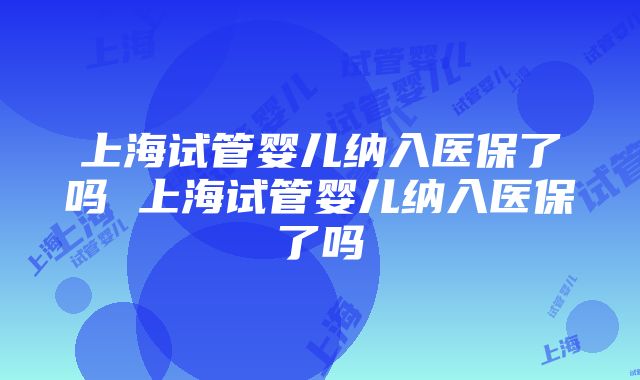 上海试管婴儿纳入医保了吗 上海试管婴儿纳入医保了吗