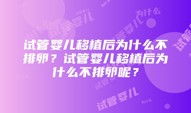 试管婴儿移植后为什么不排卵？试管婴儿移植后为什么不排卵呢？