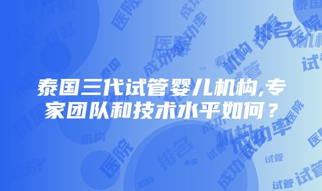 泰国三代试管婴儿机构,专家团队和技术水平如何？