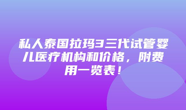 私人泰国拉玛3三代试管婴儿医疗机构和价格，附费用一览表！