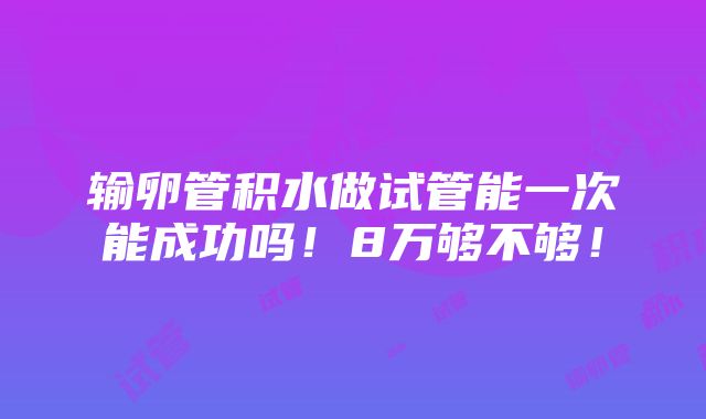 输卵管积水做试管能一次能成功吗！8万够不够！