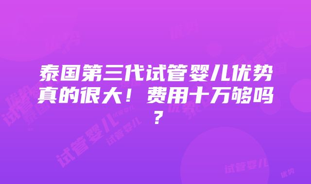 泰国第三代试管婴儿优势真的很大！费用十万够吗？