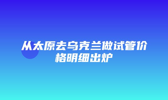 从太原去乌克兰做试管价格明细出炉