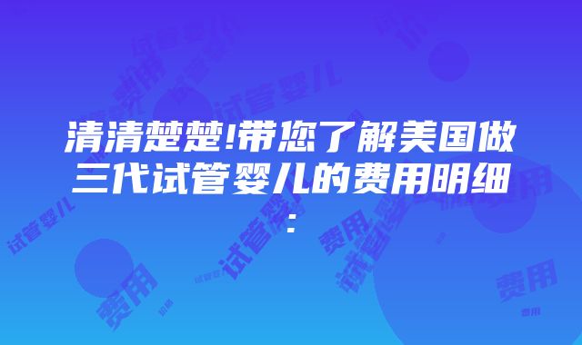 清清楚楚!带您了解美国做三代试管婴儿的费用明细: