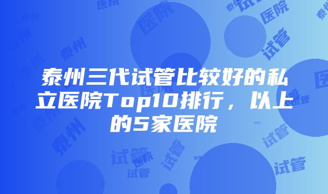 泰州三代试管比较好的私立医院Top10排行，以上的5家医院