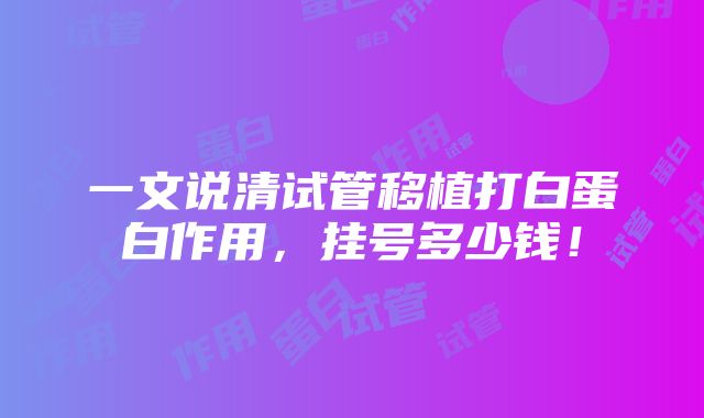 一文说清试管移植打白蛋白作用，挂号多少钱！