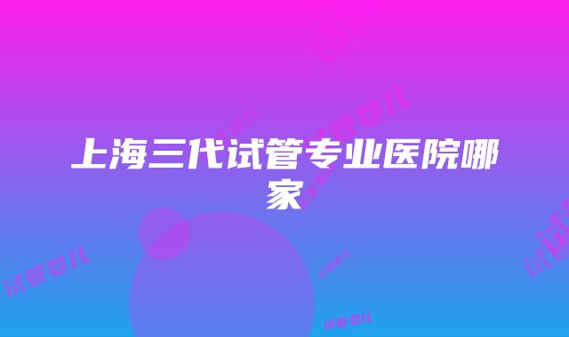 上海三代试管专业医院哪家