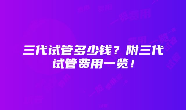 三代试管多少钱？附三代试管费用一览！