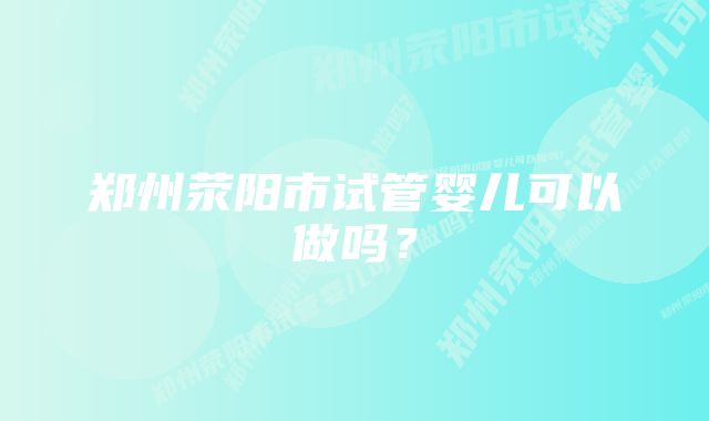 郑州荥阳市试管婴儿可以做吗？