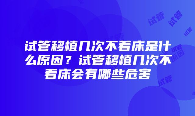 试管移植几次不着床是什么原因？试管移植几次不着床会有哪些危害