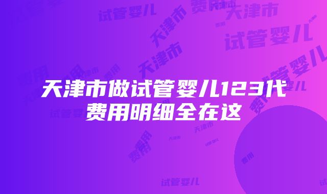 天津市做试管婴儿123代费用明细全在这