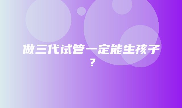 做三代试管一定能生孩子？