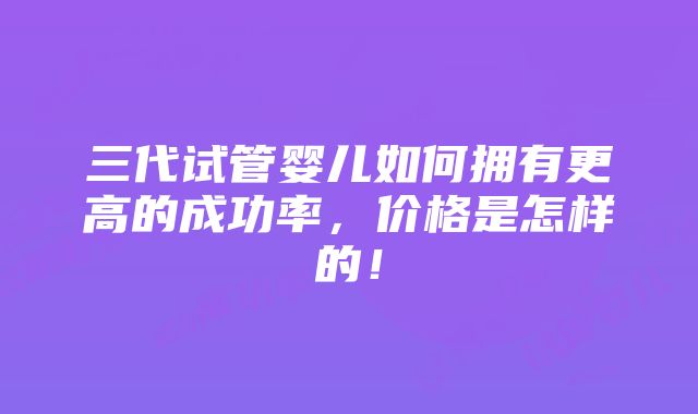 三代试管婴儿如何拥有更高的成功率，价格是怎样的！