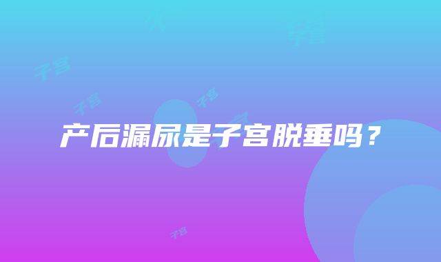 产后漏尿是子宫脱垂吗？