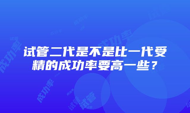 试管二代是不是比一代受精的成功率要高一些？