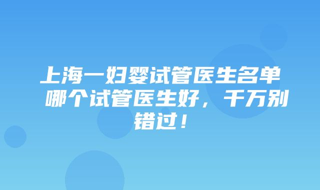 上海一妇婴试管医生名单 哪个试管医生好，千万别错过！