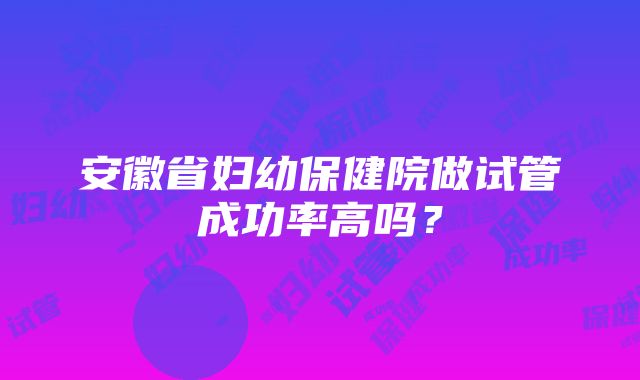 安徽省妇幼保健院做试管成功率高吗？