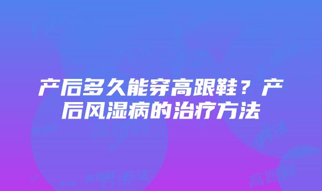 产后多久能穿高跟鞋？产后风湿病的治疗方法