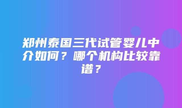 郑州泰国三代试管婴儿中介如何？哪个机构比较靠谱？