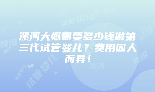 漯河大概需要多少钱做第三代试管婴儿？费用因人而异！