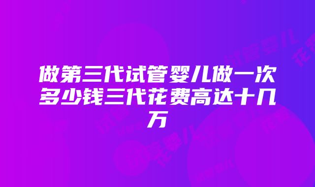 做第三代试管婴儿做一次多少钱三代花费高达十几万