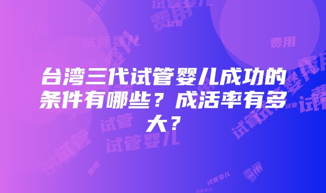 台湾三代试管婴儿成功的条件有哪些？成活率有多大？