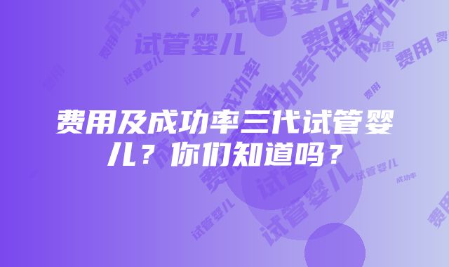 费用及成功率三代试管婴儿？你们知道吗？